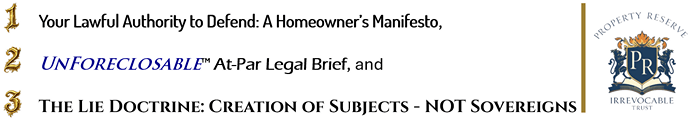 1 Your Lawful Authority to Defend: A Homeowner’s Manifesto, 2 UnForeclosable™ At-Par Legal Brief, and 3 The Lie Doctrine: Creation of Subjects - NOT Sovereigns | Property Reserve Private Irrevocable Trust
